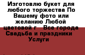 Изготовлю букет для любого торжества.По Вашему фото или желанию.Любой цветовой г - Все города Свадьба и праздники » Услуги   